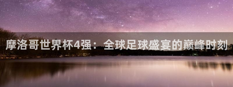 世界杯预赛赛程:摩洛哥世界杯4强:全球足球盛宴的巅峰时刻
