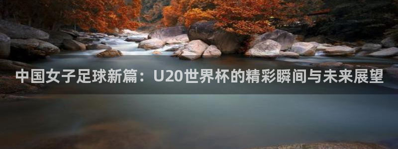 世界杯2026赛制:中国女子足球新篇:U20世界杯的精彩瞬间与未来展望