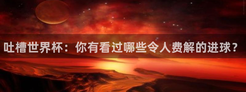世界杯亚洲区预选赛积分榜:吐槽世界杯:你有看过哪些令人费解的进球?